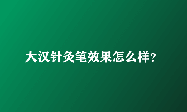 大汉针灸笔效果怎么样？