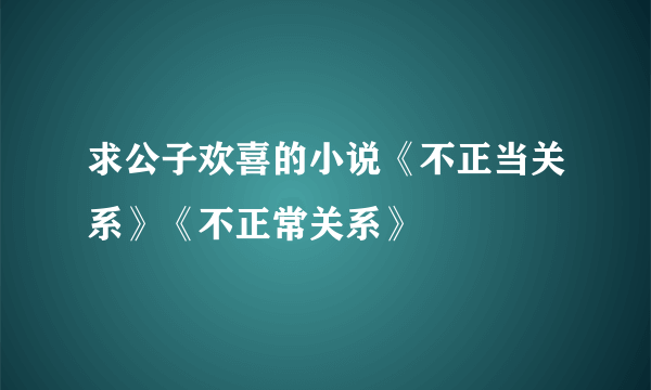 求公子欢喜的小说《不正当关系》《不正常关系》