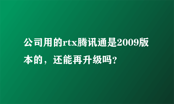 公司用的rtx腾讯通是2009版本的，还能再升级吗？