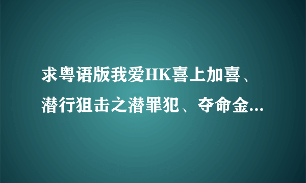 求粤语版我爱HK喜上加喜、潜行狙击之潜罪犯、夺命金。发到邮箱