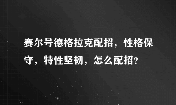 赛尔号德格拉克配招，性格保守，特性坚韧，怎么配招？