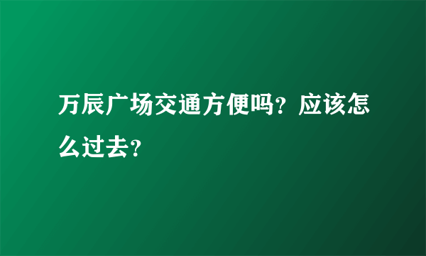 万辰广场交通方便吗？应该怎么过去？