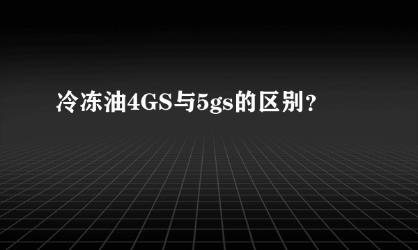 冷冻油4GS与5gs的区别？