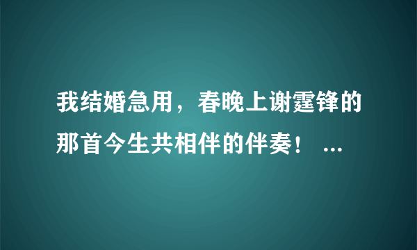 我结婚急用，春晚上谢霆锋的那首今生共相伴的伴奏！ 请发到我的邮箱 WANGHAIFENGEMS@126.COM