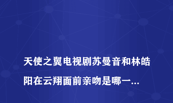 
天使之翼电视剧苏曼音和林皓阳在云翔面前亲吻是哪一集？

