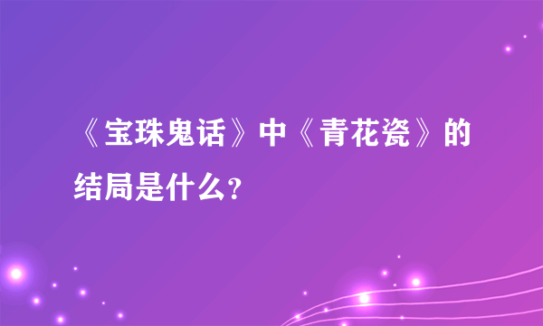 《宝珠鬼话》中《青花瓷》的结局是什么？