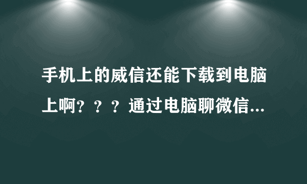 手机上的威信还能下载到电脑上啊？？？通过电脑聊微信啊？？？