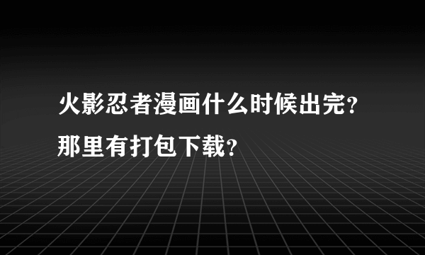 火影忍者漫画什么时候出完？那里有打包下载？