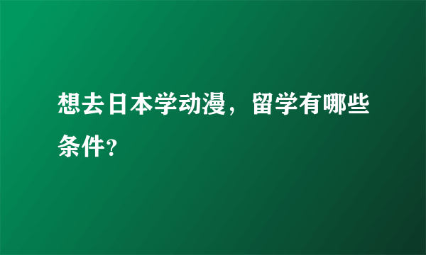 想去日本学动漫，留学有哪些条件？