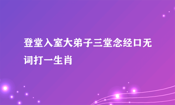 登堂入室大弟子三堂念经口无词打一生肖