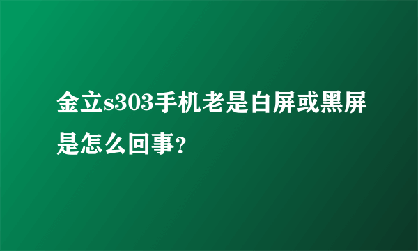 金立s303手机老是白屏或黑屏是怎么回事？