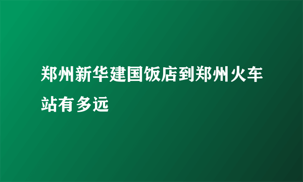 郑州新华建国饭店到郑州火车站有多远