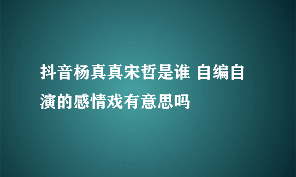 抖音杨真真宋哲是谁 自编自演的感情戏有意思吗