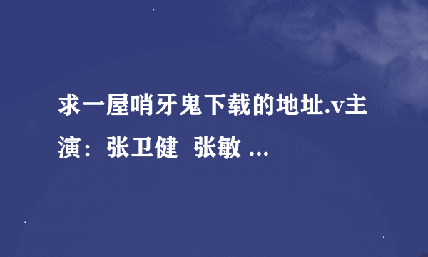 求一屋哨牙鬼下载的地址.v主 演：张卫健  张敏  曾志伟  周文健  朱茵