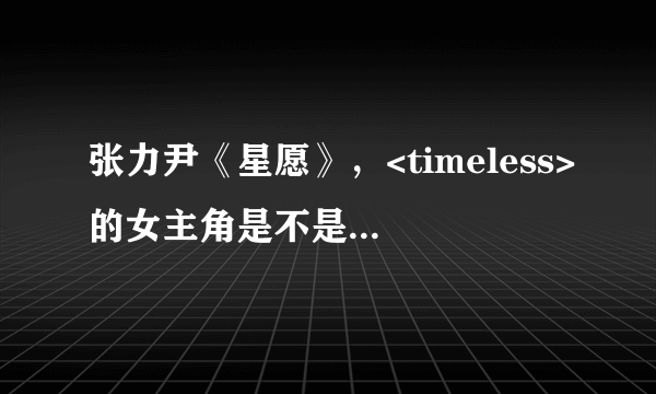 张力尹《星愿》，<timeless>的女主角是不是一个人，叫甚么