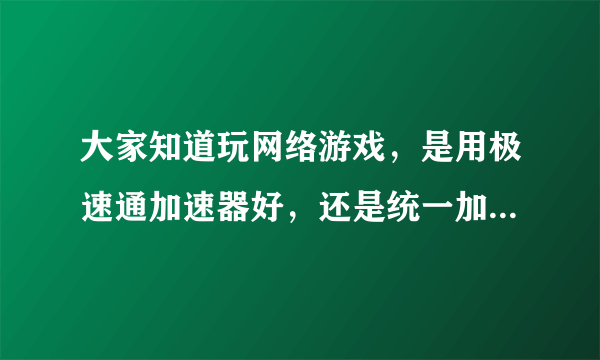 大家知道玩网络游戏，是用极速通加速器好，还是统一加速器好，哪个加速快，知道的来。