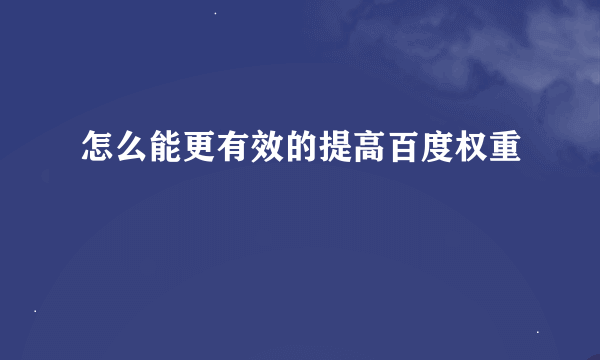 怎么能更有效的提高百度权重