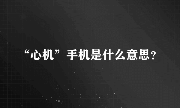 “心机”手机是什么意思？