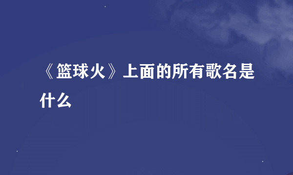 《篮球火》上面的所有歌名是什么