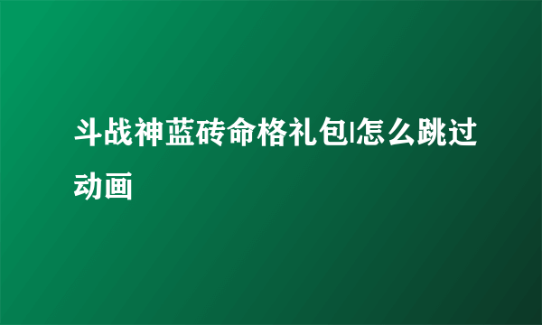 斗战神蓝砖命格礼包|怎么跳过动画