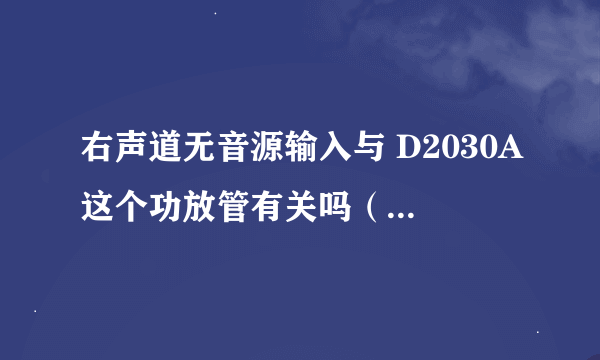 右声道无音源输入与 D2030A这个功放管有关吗（麦博A－6300 2.1音箱 2006年三月份买的）