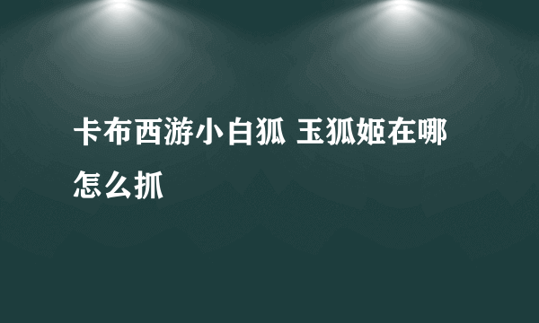 卡布西游小白狐 玉狐姬在哪 怎么抓