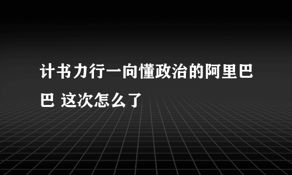 计书力行一向懂政治的阿里巴巴 这次怎么了