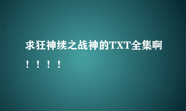 求狂神续之战神的TXT全集啊！！！！