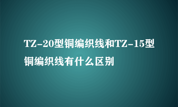 TZ-20型铜编织线和TZ-15型铜编织线有什么区别