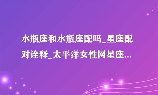 水瓶座和水瓶座配吗_星座配对诠释_太平洋女性网星座配对指南