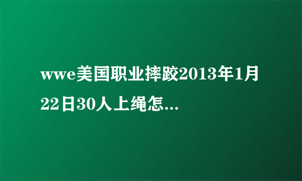 wwe美国职业摔跤2013年1月22日30人上绳怎么没播完