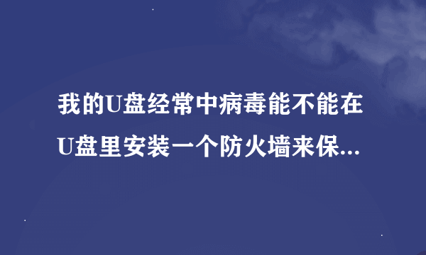 我的U盘经常中病毒能不能在U盘里安装一个防火墙来保护U盘不被病毒感染呢