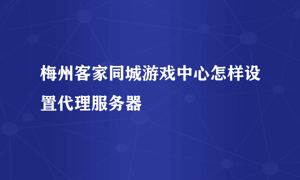 梅州客家同城游戏中心怎样设置代理服务器