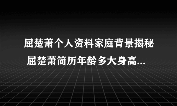 屈楚萧个人资料家庭背景揭秘 屈楚萧简历年龄多大身高女友是谁