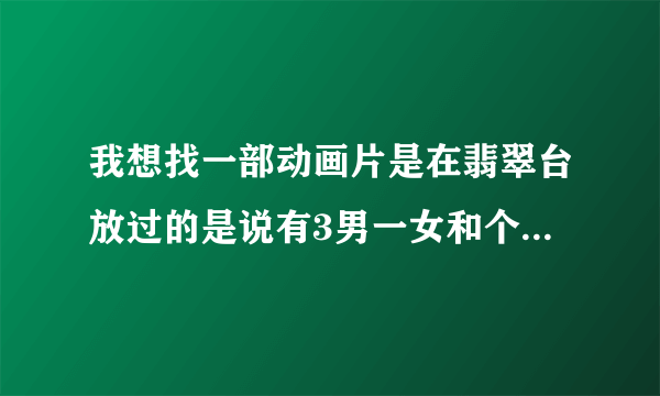 我想找一部动画片是在翡翠台放过的是说有3男一女和个好像动物的机器人落到一个星球上生存的动画片