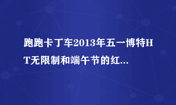 跑跑卡丁车2013年五一博特HT无限制和端午节的红莲HT无限制都是只有一小部分玩家才可以整到.为什么?