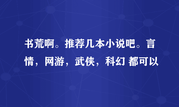 书荒啊。推荐几本小说吧。言情，网游，武侠，科幻 都可以