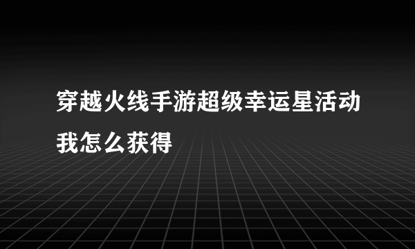 穿越火线手游超级幸运星活动我怎么获得