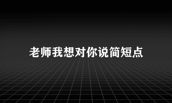 老师我想对你说简短点