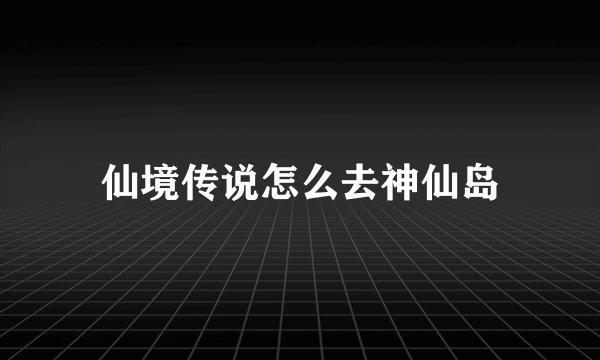 仙境传说怎么去神仙岛