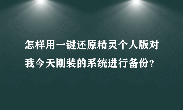 怎样用一键还原精灵个人版对我今天刚装的系统进行备份？