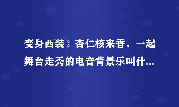 变身西装》杏仁核来香，一起舞台走秀的电音背景乐叫什么名字？(满分题)