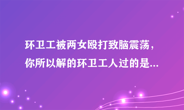 环卫工被两女殴打致脑震荡，你所以解的环卫工人过的是怎样的生活？