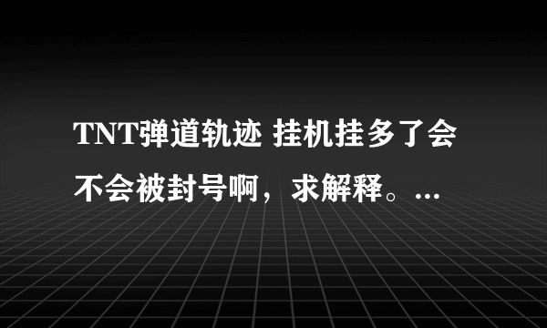 TNT弹道轨迹 挂机挂多了会不会被封号啊，求解释。要有根据。