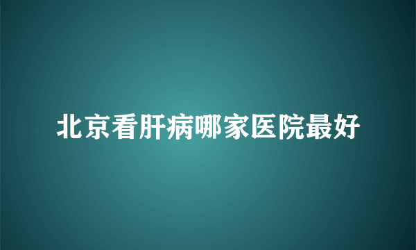 北京看肝病哪家医院最好