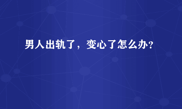 男人出轨了，变心了怎么办？