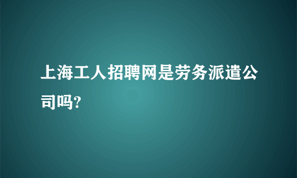 上海工人招聘网是劳务派遣公司吗?