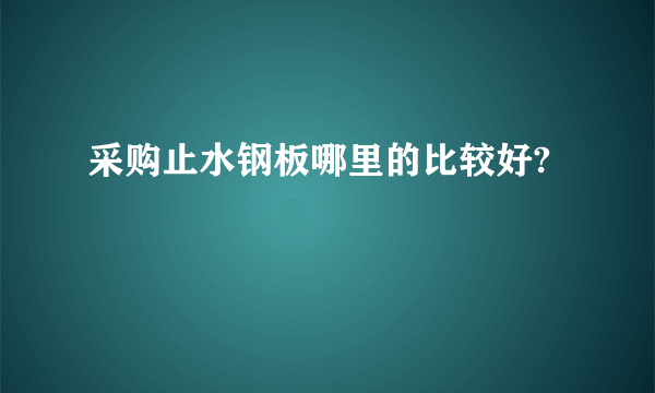 采购止水钢板哪里的比较好?