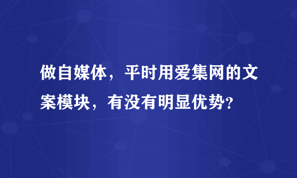 做自媒体，平时用爱集网的文案模块，有没有明显优势？