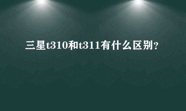 三星t310和t311有什么区别？